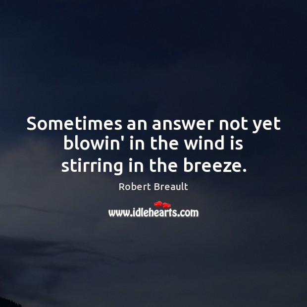 Sometimes an answer not yet blowin’ in the wind is stirring in the breeze. Robert Breault Picture Quote