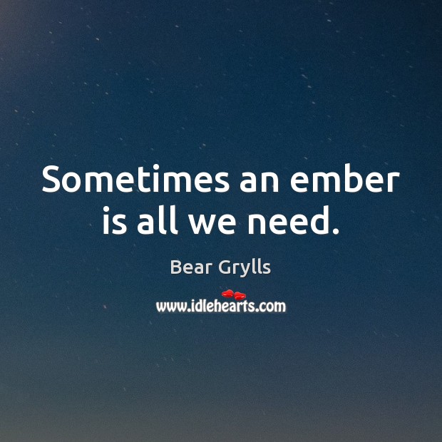 Sometimes an ember is all we need. Bear Grylls Picture Quote