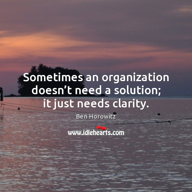 Sometimes an organization doesn’t need a solution; it just needs clarity. Ben Horowitz Picture Quote