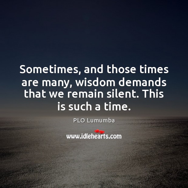 Sometimes, and those times are many, wisdom demands that we remain silent. PLO Lumumba Picture Quote