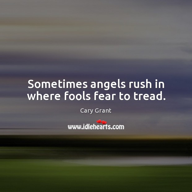 Sometimes angels rush in where fools fear to tread. Cary Grant Picture Quote