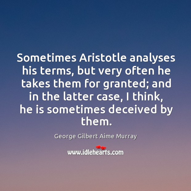 Sometimes aristotle analyses his terms, but very often he takes them for granted George Gilbert Aime Murray Picture Quote