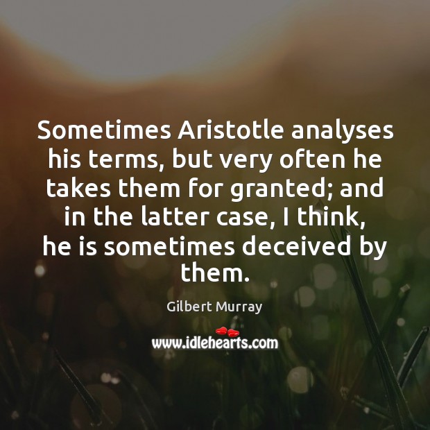 Sometimes Aristotle analyses his terms, but very often he takes them for Gilbert Murray Picture Quote