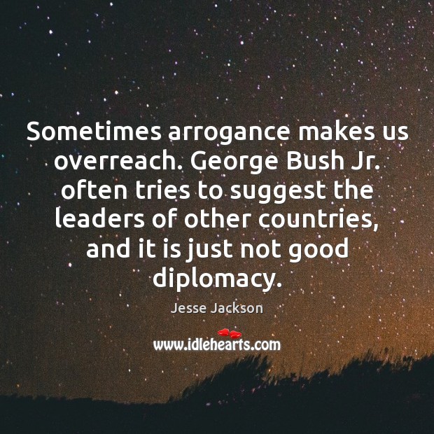 Sometimes arrogance makes us overreach. George Bush Jr. often tries to suggest Image