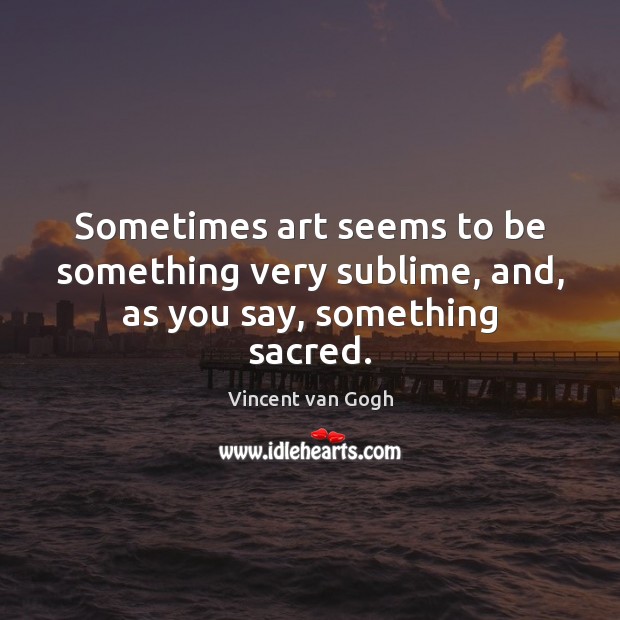 Sometimes art seems to be something very sublime, and, as you say, something sacred. Vincent van Gogh Picture Quote