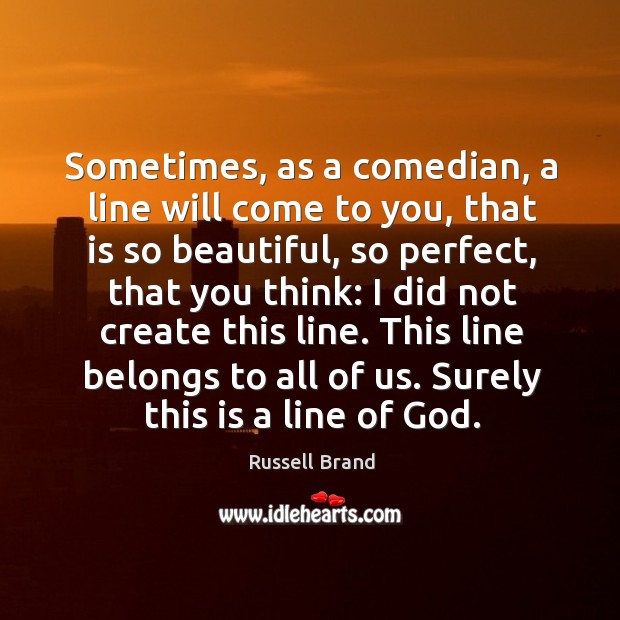 Sometimes, as a comedian, a line will come to you, that is so beautiful Russell Brand Picture Quote