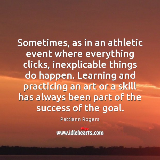Sometimes, as in an athletic event where everything clicks, inexplicable things do Pattiann Rogers Picture Quote