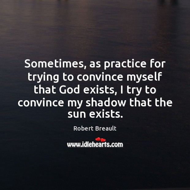 Sometimes, as practice for trying to convince myself that God exists, I Robert Breault Picture Quote