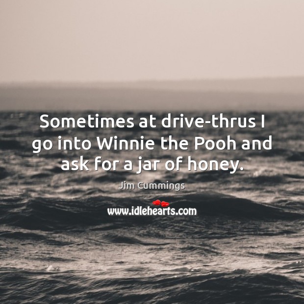 Sometimes at drive-thrus I go into Winnie the Pooh and ask for a jar of honey. Image
