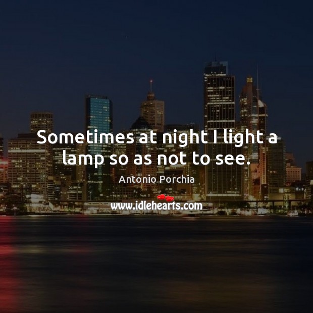 Sometimes at night I light a lamp so as not to see. Antonio Porchia Picture Quote