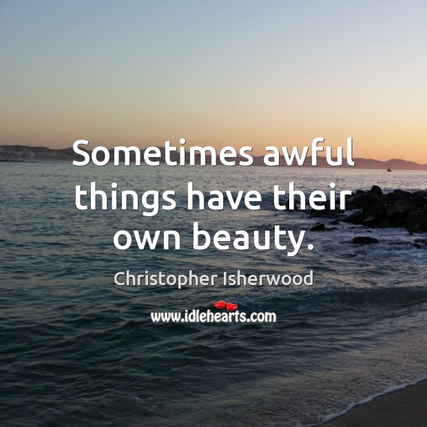 Sometimes awful things have their own beauty. Christopher Isherwood Picture Quote