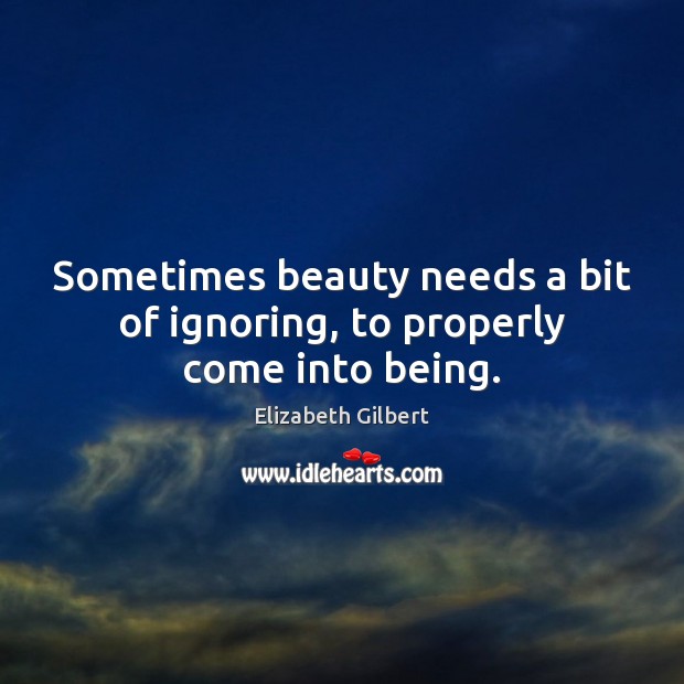 Sometimes beauty needs a bit of ignoring, to properly come into being. Elizabeth Gilbert Picture Quote