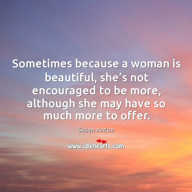 Sometimes because a woman is beautiful, she’s not encouraged to be more, although she may have so much more to offer. Susan Anton Picture Quote