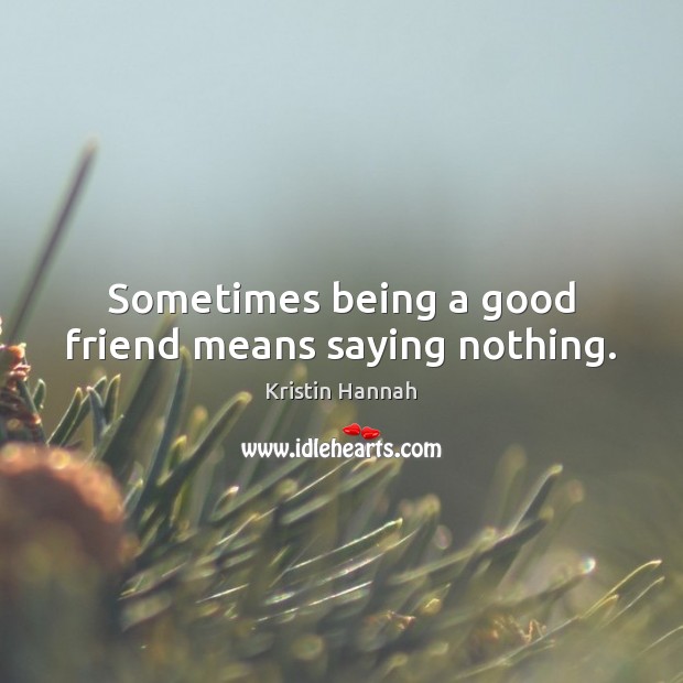 Sometimes being a good friend means saying nothing. Kristin Hannah Picture Quote