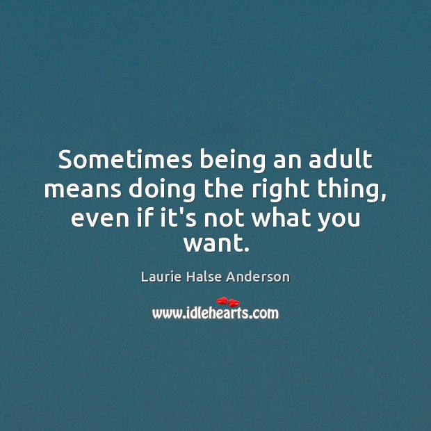 Sometimes being an adult means doing the right thing, even if it’s not what you want. Laurie Halse Anderson Picture Quote