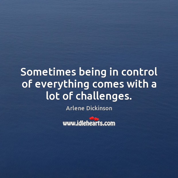 Sometimes being in control of everything comes with a lot of challenges. Arlene Dickinson Picture Quote