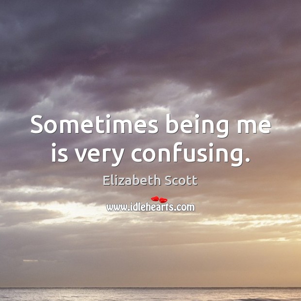 Sometimes being me is very confusing. Elizabeth Scott Picture Quote