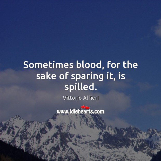 Sometimes blood, for the sake of sparing it, is spilled. Vittorio Alfieri Picture Quote