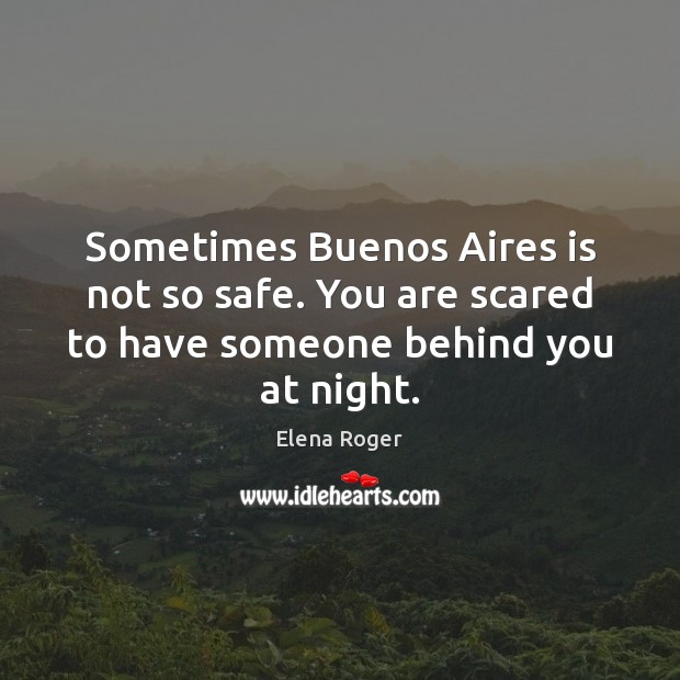 Sometimes Buenos Aires is not so safe. You are scared to have someone behind you at night. Elena Roger Picture Quote