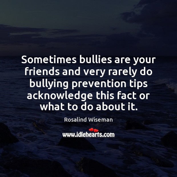 Sometimes bullies are your friends and very rarely do bullying prevention tips Rosalind Wiseman Picture Quote