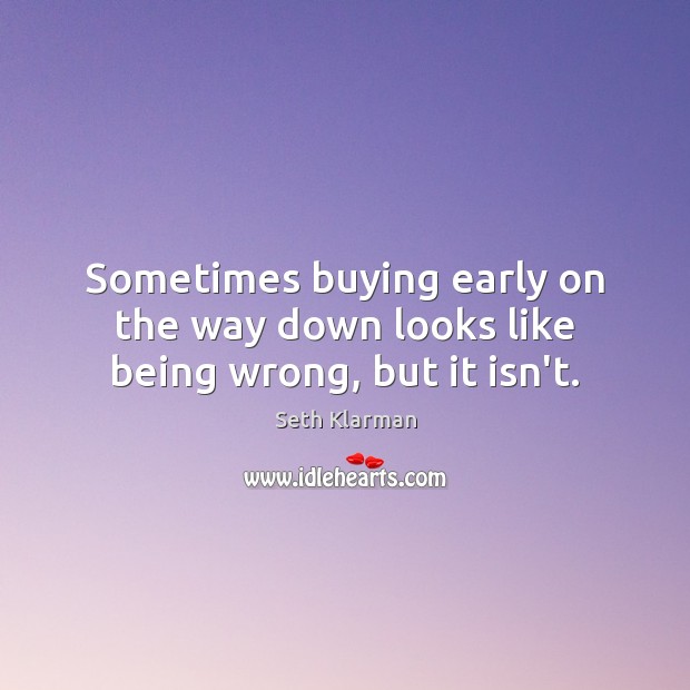 Sometimes buying early on the way down looks like being wrong, but it isn’t. Seth Klarman Picture Quote