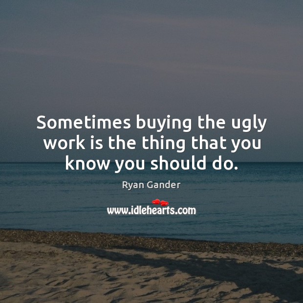Sometimes buying the ugly work is the thing that you know you should do. Ryan Gander Picture Quote
