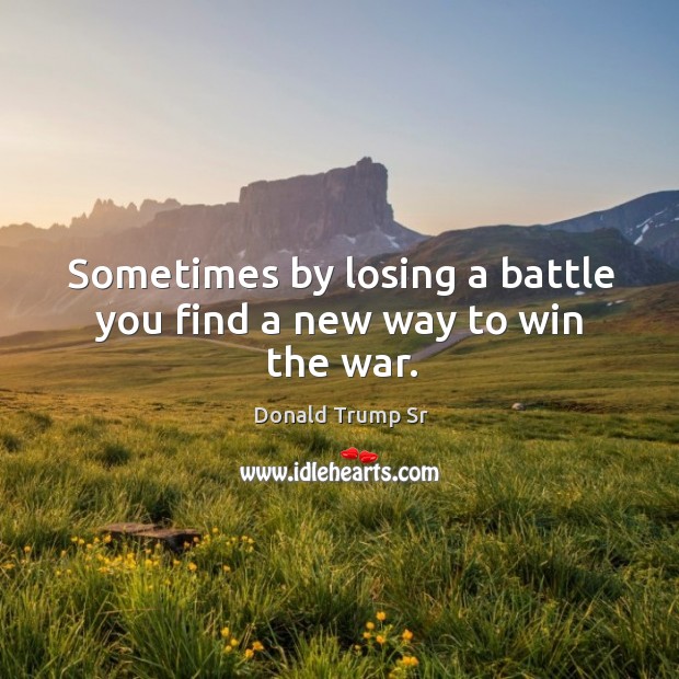 Sometimes by losing a battle you find a new way to win the war. Donald Trump Sr Picture Quote