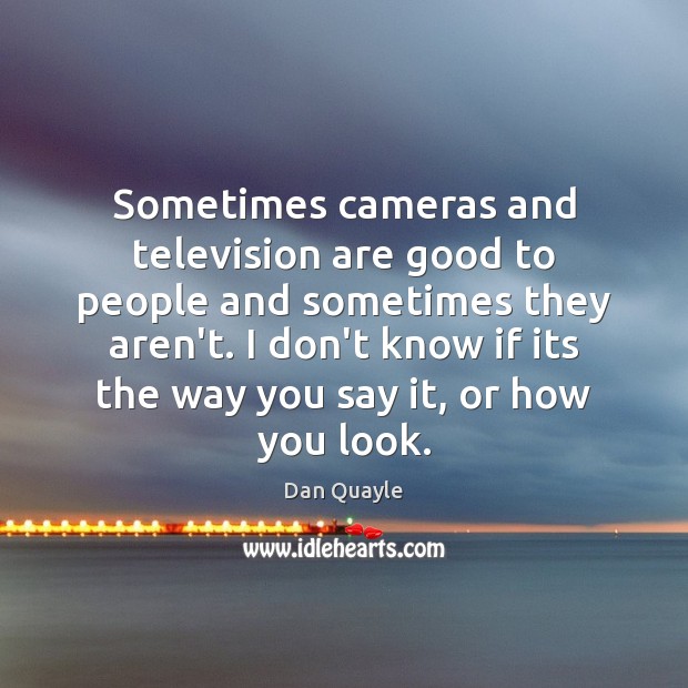 Sometimes cameras and television are good to people and sometimes they aren’t. Dan Quayle Picture Quote