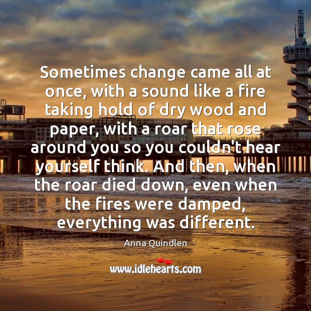 Sometimes change came all at once, with a sound like a fire Anna Quindlen Picture Quote