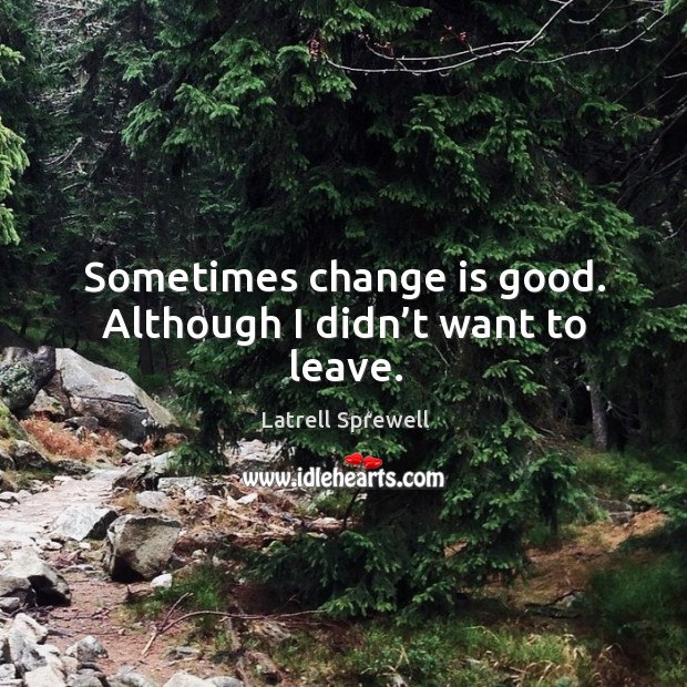 Sometimes change is good. Although I didn’t want to leave. Change Quotes Image