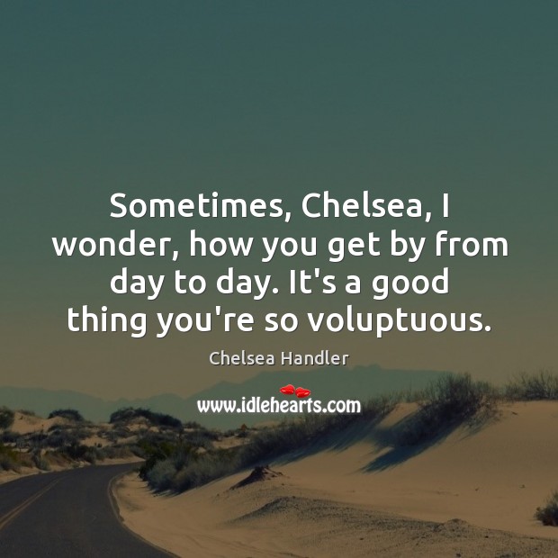 Sometimes, Chelsea, I wonder, how you get by from day to day. Chelsea Handler Picture Quote