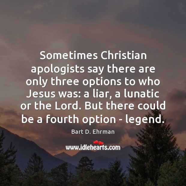 Sometimes Christian apologists say there are only three options to who Jesus Bart D. Ehrman Picture Quote