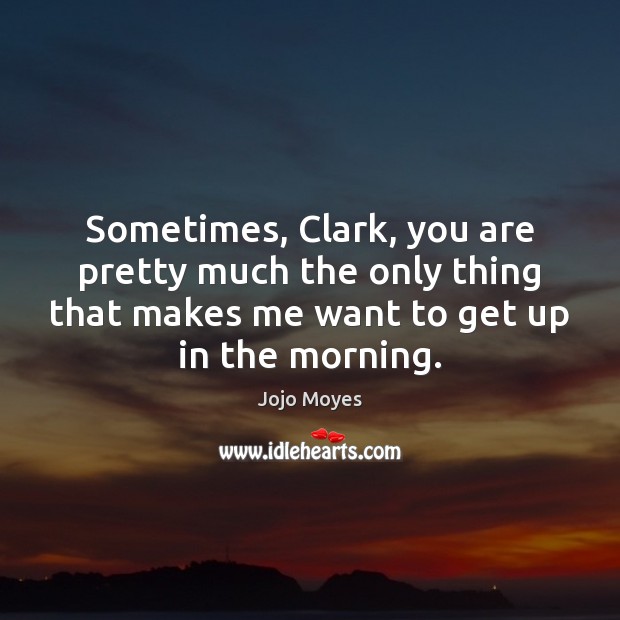 Sometimes, Clark, you are pretty much the only thing that makes me Jojo Moyes Picture Quote
