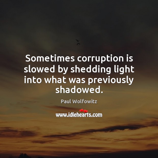 Sometimes corruption is slowed by shedding light into what was previously shadowed. Paul Wolfowitz Picture Quote