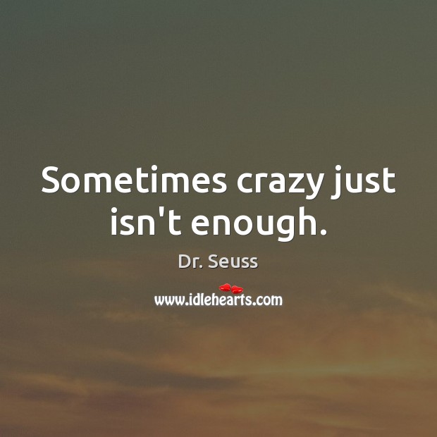 Sometimes crazy just isn’t enough. Image