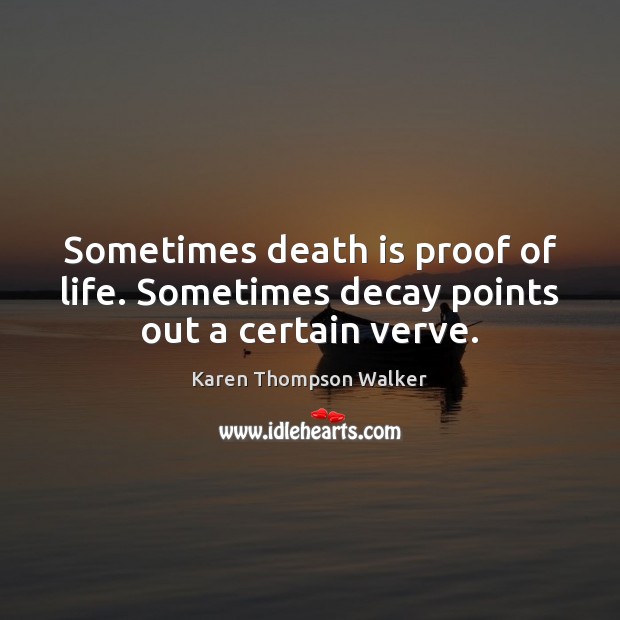 Sometimes death is proof of life. Sometimes decay points out a certain verve. Karen Thompson Walker Picture Quote