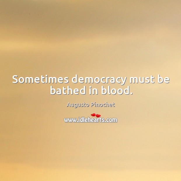 Sometimes democracy must be bathed in blood. Augusto Pinochet Picture Quote
