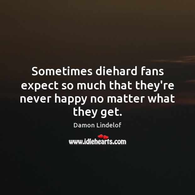 Sometimes diehard fans expect so much that they’re never happy no matter what they get. Damon Lindelof Picture Quote