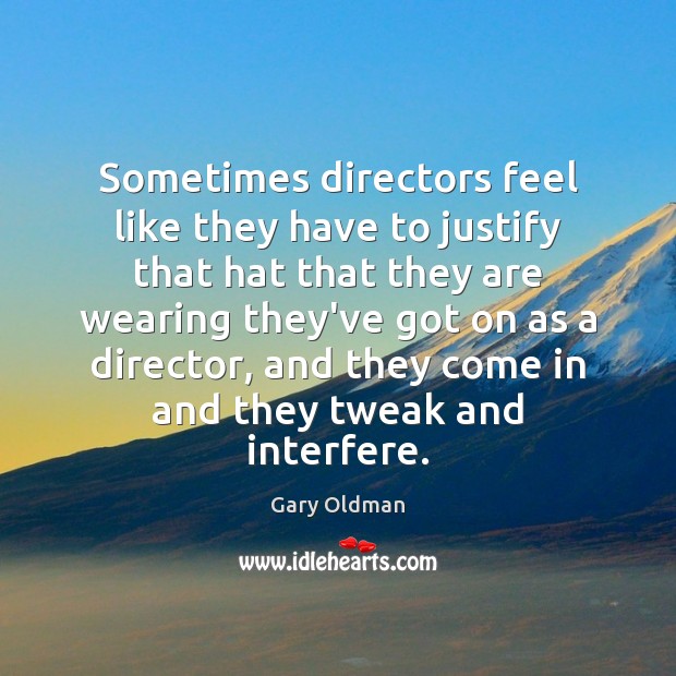 Sometimes directors feel like they have to justify that hat that they Gary Oldman Picture Quote