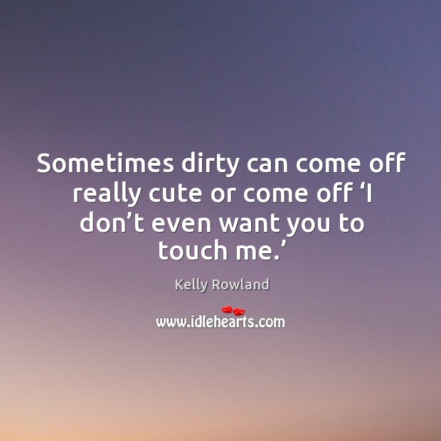 Sometimes dirty can come off really cute or come off ‘i don’t even want you to touch me.’ Kelly Rowland Picture Quote