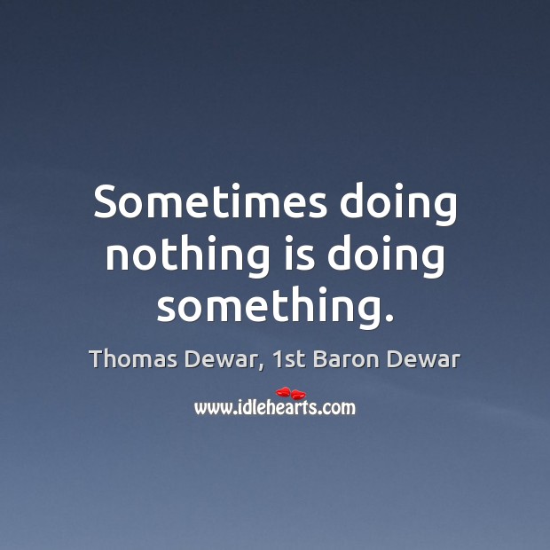 Sometimes doing nothing is doing something. Thomas Dewar, 1st Baron Dewar Picture Quote