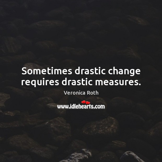 Sometimes drastic change requires drastic measures. Veronica Roth Picture Quote