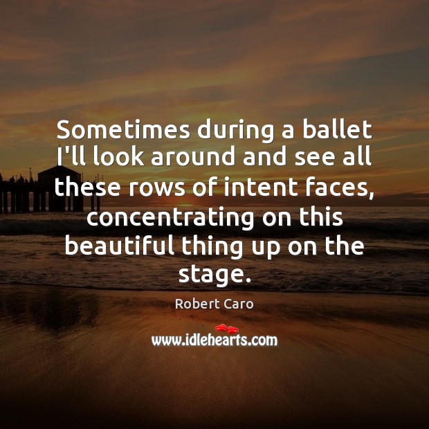 Sometimes during a ballet I’ll look around and see all these rows Robert Caro Picture Quote