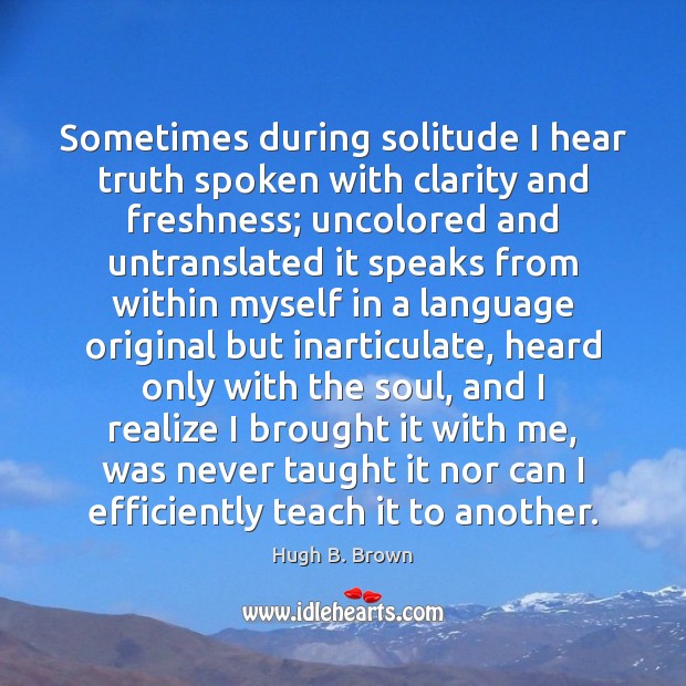 Sometimes during solitude I hear truth spoken with clarity and freshness; uncolored Hugh B. Brown Picture Quote