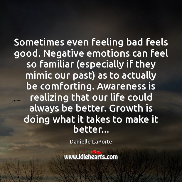 Sometimes even feeling bad feels good. Negative emotions can feel so familiar ( Danielle LaPorte Picture Quote