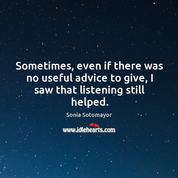 Sometimes, even if there was no useful advice to give, I saw that listening still helped. Sonia Sotomayor Picture Quote