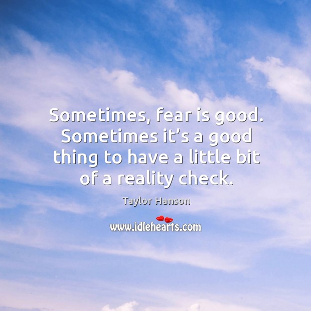 Sometimes, fear is good. Sometimes it’s a good thing to have a little bit of a reality check. Taylor Hanson Picture Quote