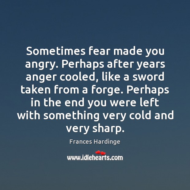Sometimes fear made you angry. Perhaps after years anger cooled, like a Frances Hardinge Picture Quote