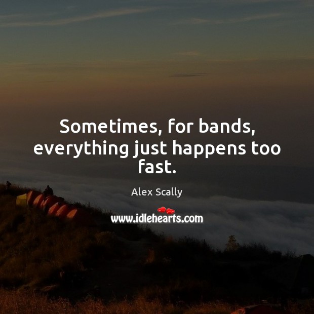 Sometimes, for bands, everything just happens too fast. Alex Scally Picture Quote