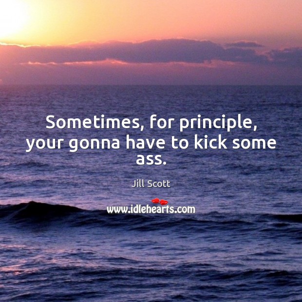 Sometimes, for principle, your gonna have to kick some ass. Jill Scott Picture Quote
